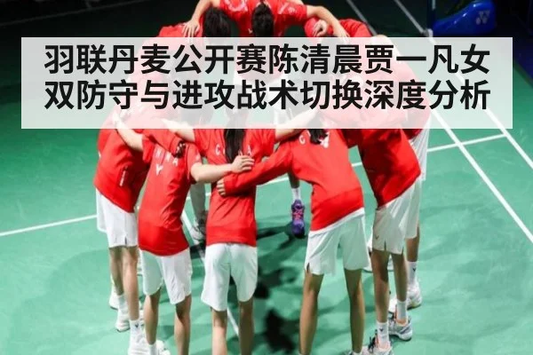 羽联丹麦公开赛陈清晨贾一凡女双防守与进攻战术切换深度分析